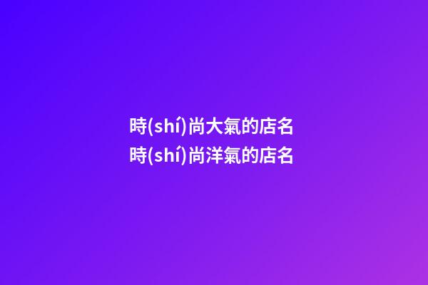 時(shí)尚大氣的店名 時(shí)尚洋氣的店名-第1張-店鋪起名-玄機(jī)派